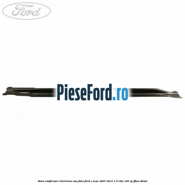 Bara ranforsare interioara usa fata Ford S-Max 2007-2014 1.8 TDCi 100 cp Bara ranforsare interioara usa fata Ford S-Max 2007-2014 1.8 TDCi 100 cp FFWA diesel
