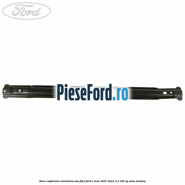 Bara ranforsare interioara usa fata Ford S-Max 2007-2014 2.3 160 cp Bara ranforsare interioara usa fata Ford S-Max 2007-2014 2.3 160 cp SEWA benzina