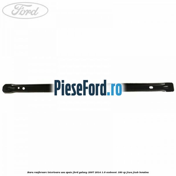 Bara ranforsare interioara usa spate Ford Galaxy 2007-2014 1.6 EcoBoost 160 cp JTWA, JTWB benzina