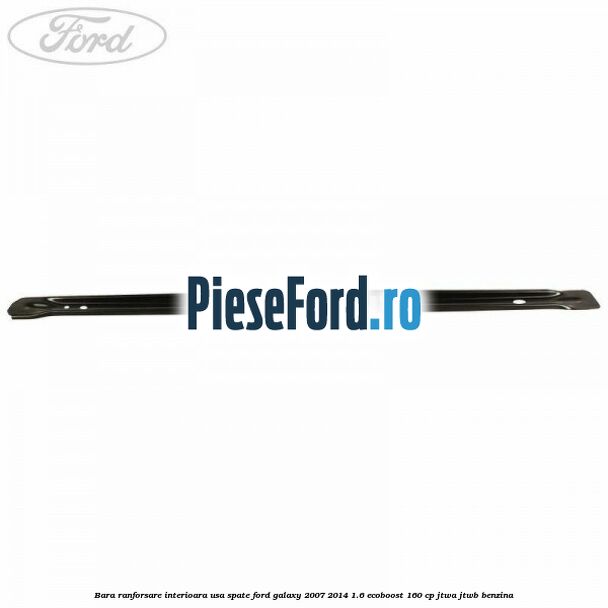 Bara ranforsare interioara usa spate Ford Galaxy 2007-2014 1.6 EcoBoost 160 cp JTWA, JTWB benzina