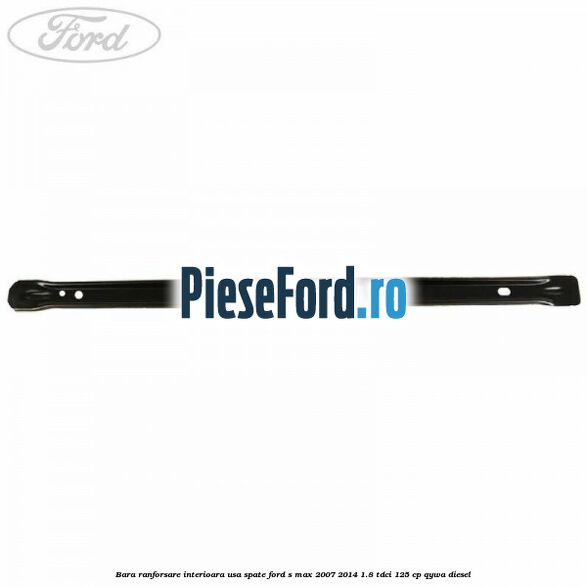 Bara ranforsare interioara usa spate Ford S-Max 2007-2014 1.8 TDCi 125 cp Bara ranforsare interioara usa spate Ford S-Max 2007-2014 1.8 TDCi 125 cp QYWA diesel