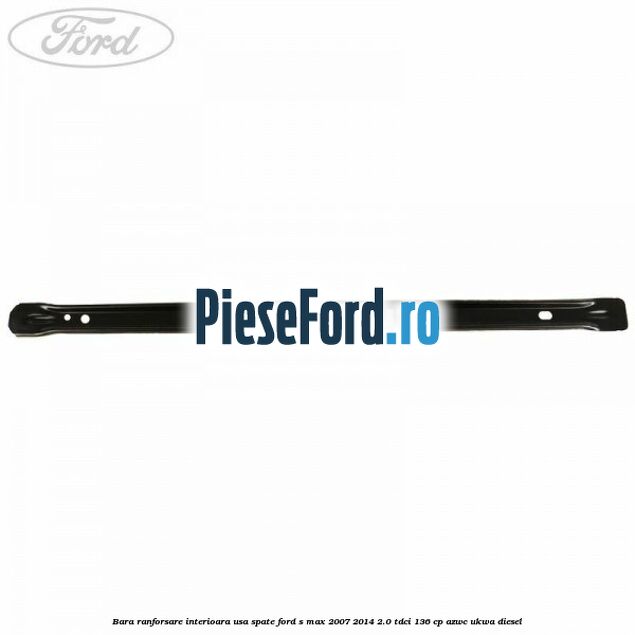 Bara ranforsare interioara usa spate Ford S-Max 2007-2014 2.0 TDCi 136 cp AZWC, UKWA diesel
