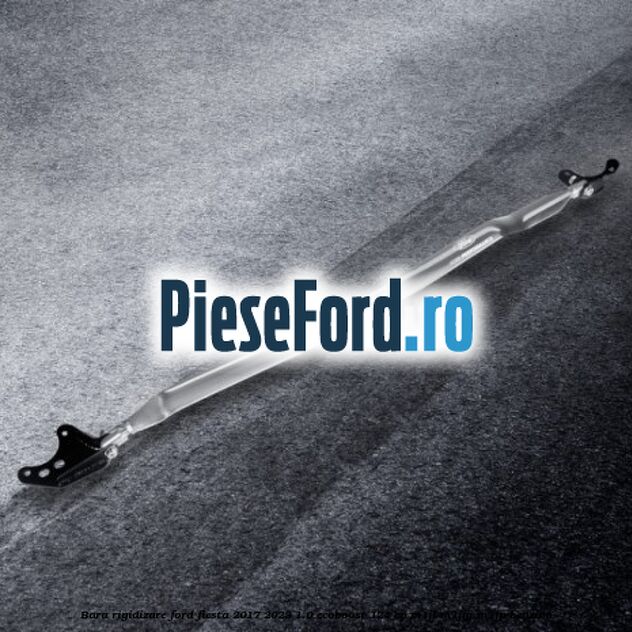 Bara Rigidizare Ford Fiesta 2017-2023 1.0 EcoBoost 124 cp Bara Rigidizare Ford Fiesta 2017-2023 1.0 EcoBoost 124 cp M1JL, M1JM, M1JP benzina
