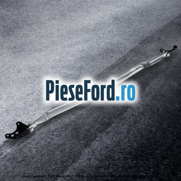 Bara Rigidizare Ford Fiesta 2017-2023 1.0 EcoBoost 85 cp Q0JA, Q0JB, Q0JC, Q0JD benzina