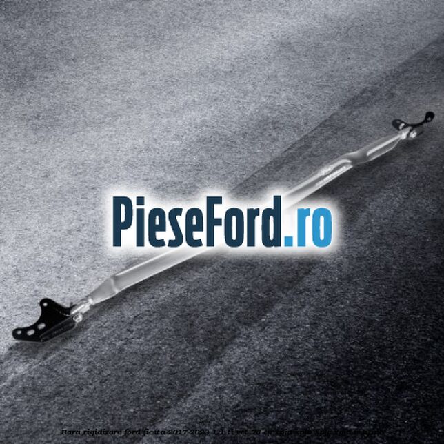 Bara Rigidizare Ford Fiesta 2017-2023 1.1 Ti-VCT 70 cp XPJA, XPJB, XPJC, XPJD benzina