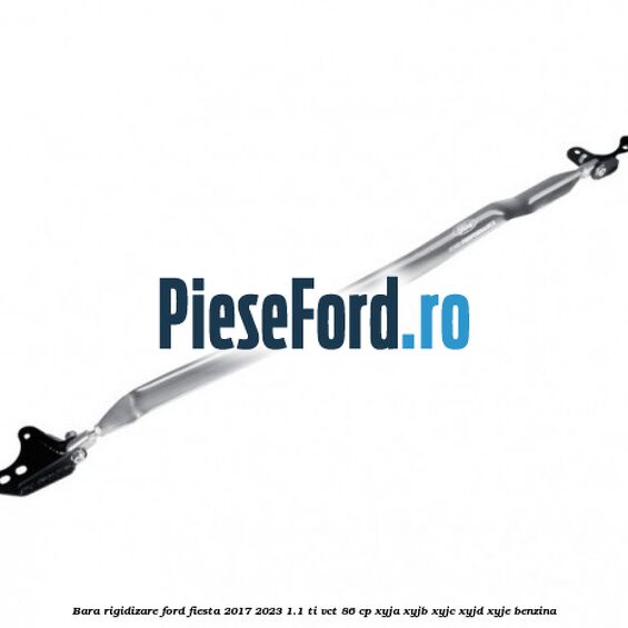 Bara Rigidizare Ford Fiesta 2017-2023 1.1 Ti-VCT 86 cp XYJA, XYJB, XYJC, XYJD, XYJE benzina
