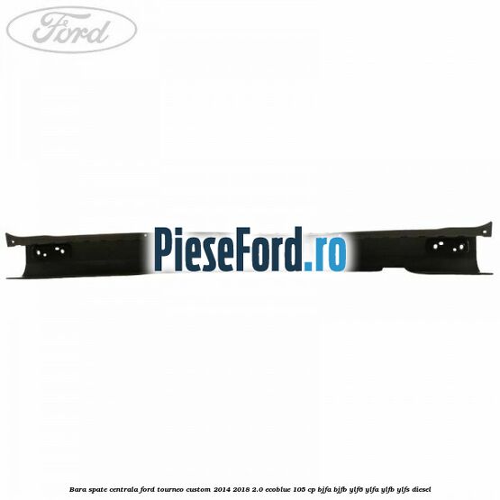 Bara spate centrala Ford Tourneo Custom 2014-2018 2.0 EcoBlue 105 cp BJFA, BJFB, YLF6, YLFA, YLFB, YLFS diesel