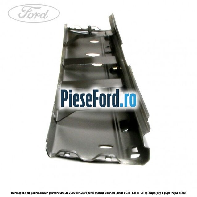 Bara spate cu gaura senzor parcare an 02/2002-07/2006 Ford Transit Connect 2002-2014 1.8 Di 75 cp BHPA, P7PA, P7PB, R2PA diesel