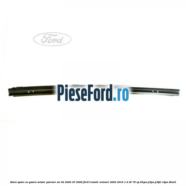 Bara spate cu gaura senzor parcare an 02/2002-07/2006 Ford Transit Connect 2002-2014 1.8 Di 75 cp BHPA, P7PA, P7PB, R2PA diesel