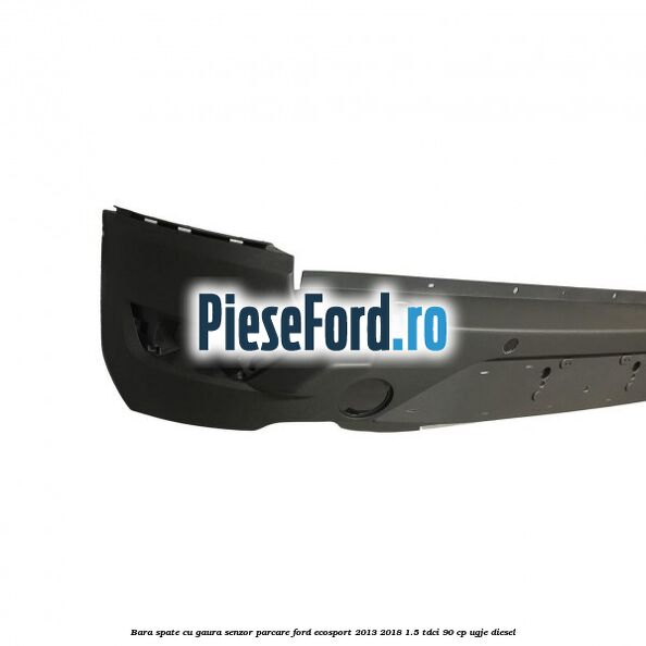 Bara spate cu gaura senzor parcare Ford EcoSport 2013-2018 1.5 TDCi 90 cp Bara spate cu gaura senzor parcare Ford EcoSport 2013-2018 1.5 TDCi 90 cp UGJE diesel