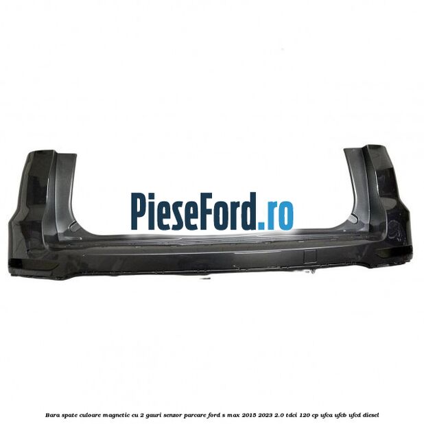 Bara spate culoare magnetic cu 2 gauri senzor parcare Ford S-Max 2015-2023 2.0 TDCi 120 cp UFCA, UFCB, UFCD diesel
