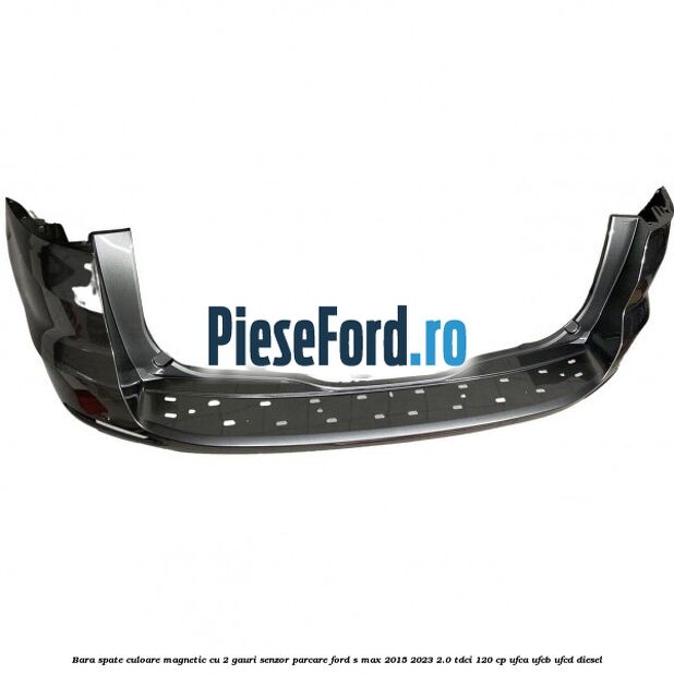 Bara spate culoare magnetic cu 2 gauri senzor parcare Ford S-Max 2015-2023 2.0 TDCi 120 cp UFCA, UFCB, UFCD diesel