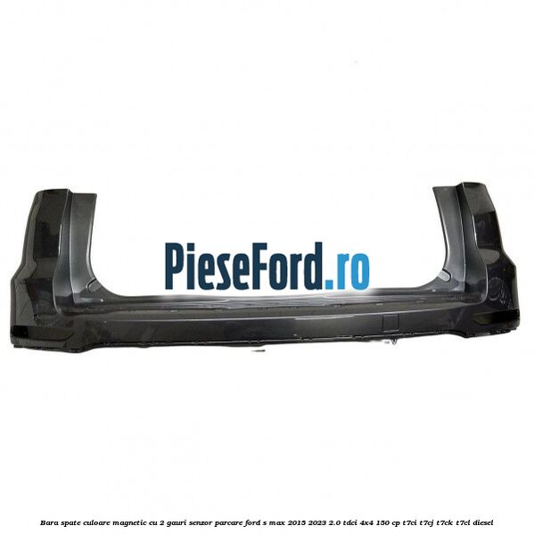 Bara spate culoare magnetic cu 2 gauri senzor parcare Ford S-Max 2015-2023 2.0 TDCi 4x4 150 cp T7CI, T7CJ, T7CK, T7CL diesel