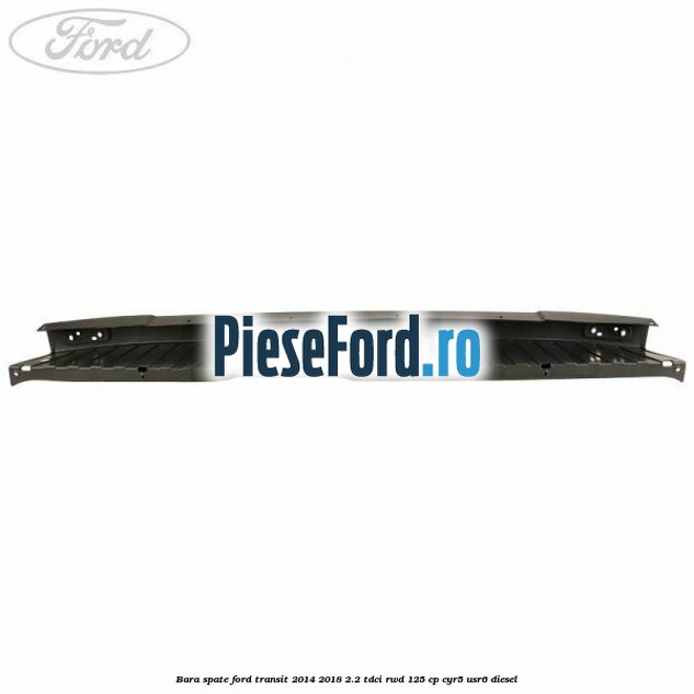 Bara spate Ford Transit 2014-2018 2.2 TDCi RWD 125 cp Bara spate Ford Transit 2014-2018 2.2 TDCi RWD 125 cp CYR5, USR6 diesel