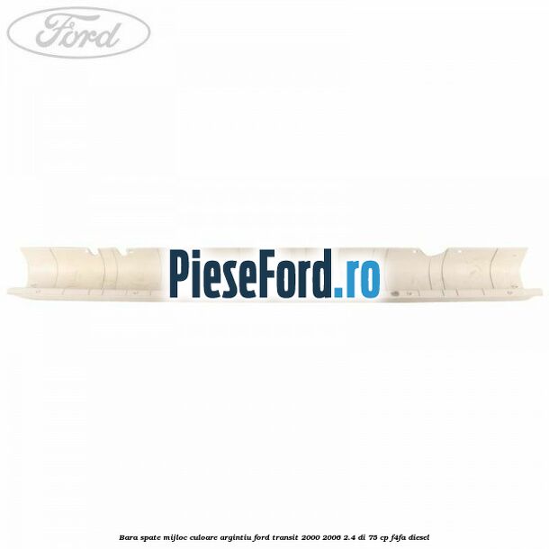 Bara spate mijloc culoare argintiu Ford Transit 2000-2006 2.4 DI 75 cp Bara spate mijloc culoare argintiu Ford Transit 2000-2006 2.4 DI 75 cp F4FA diesel