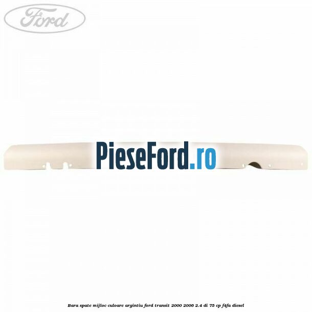 Bara spate mijloc culoare argintiu Ford Transit 2000-2006 2.4 DI 75 cp Bara spate mijloc culoare argintiu Ford Transit 2000-2006 2.4 DI 75 cp F4FA diesel