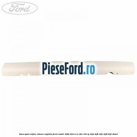 Bara spate mijloc culoare argintiu Ford Transit 2006-2014 2.2 TDCi 100 cp Bara spate mijloc culoare argintiu Ford Transit 2006-2014 2.2 TDCi 100 cp DRFA, DRFB, DRFC, DRFD, DRFE diesel