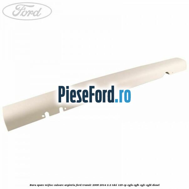 Bara spate mijloc culoare argintiu Ford Transit 2006-2014 2.2 TDCi 125 cp Bara spate mijloc culoare argintiu Ford Transit 2006-2014 2.2 TDCi 125 cp CYFA, CYFB, CYFC, CYFD diesel