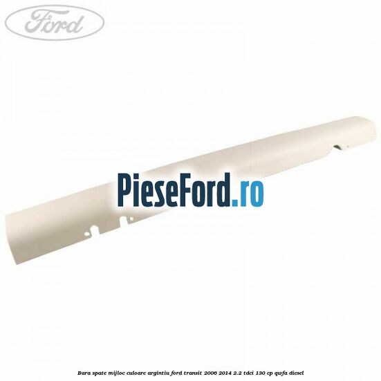 Bara spate mijloc culoare argintiu Ford Transit 2006-2014 2.2 TDCi 130 cp QWFA diesel