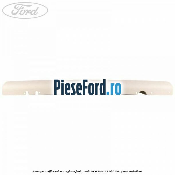Bara spate mijloc culoare argintiu Ford Transit 2006-2014 2.2 TDCi 136 cp Bara spate mijloc culoare argintiu Ford Transit 2006-2014 2.2 TDCi 136 cp USRA, USRB diesel