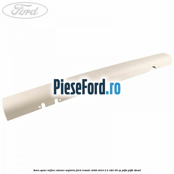 Bara spate mijloc culoare argintiu Ford Transit 2006-2014 2.2 TDCi 85 cp P8FA, P8FB diesel