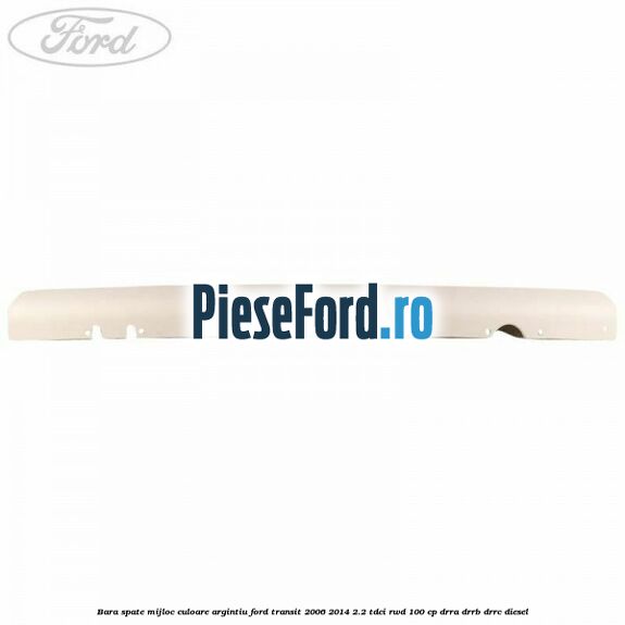 Bara spate mijloc culoare argintiu Ford Transit 2006-2014 2.2 TDCi RWD 100 cp DRRA, DRRB, DRRC diesel