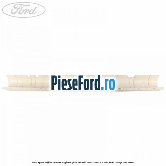 Bara spate mijloc culoare argintiu Ford Transit 2006-2014 2.2 TDCi RWD 155 cp Bara spate mijloc culoare argintiu Ford Transit 2006-2014 2.2 TDCi RWD 155 cp CVRC diesel