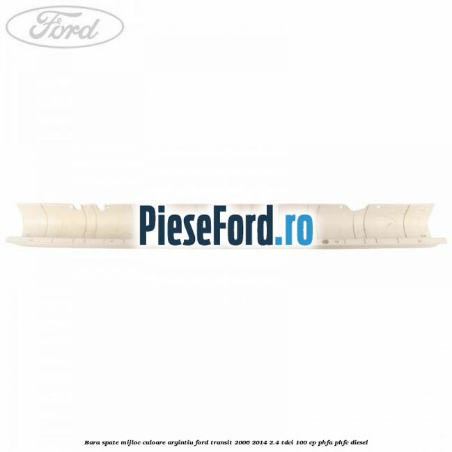 Bara spate mijloc culoare argintiu Ford Transit 2006-2014 2.4 TDCi 100 cp PHFA, PHFC diesel
