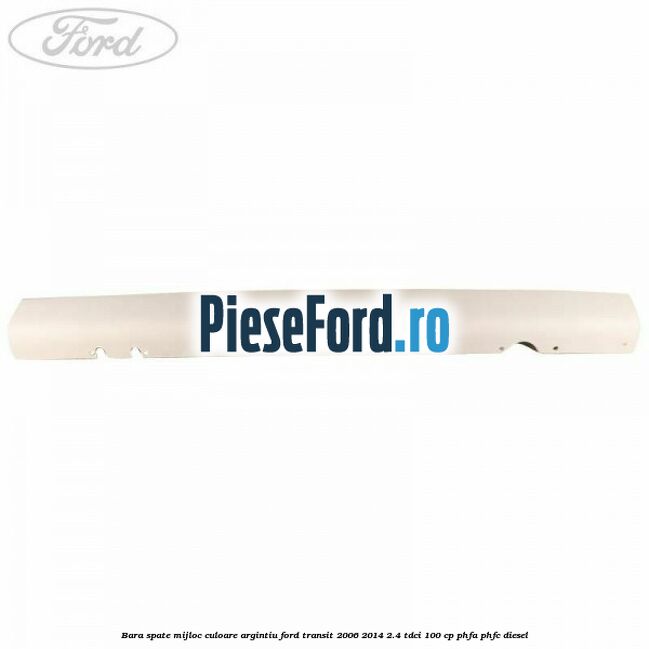 Bara spate mijloc culoare argintiu Ford Transit 2006-2014 2.4 TDCi 100 cp PHFA, PHFC diesel