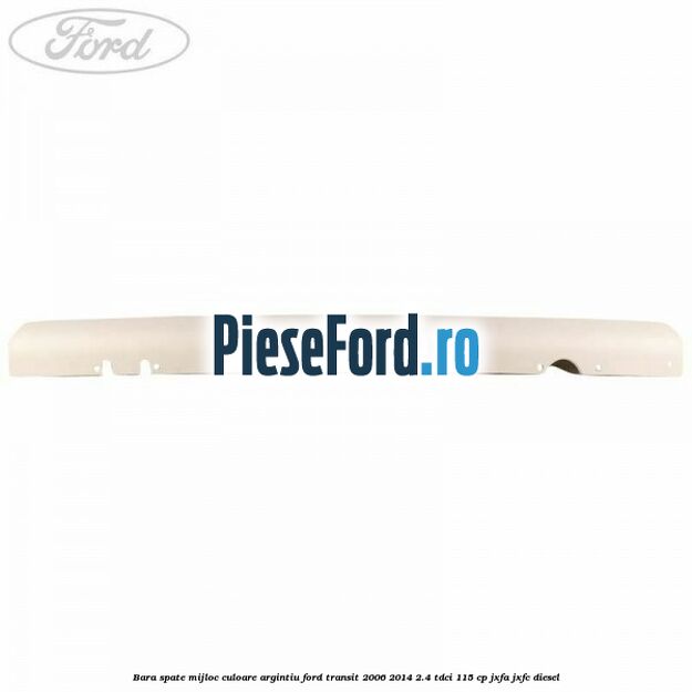 Bara spate mijloc culoare argintiu Ford Transit 2006-2014 2.4 TDCi 115 cp JXFA, JXFC diesel