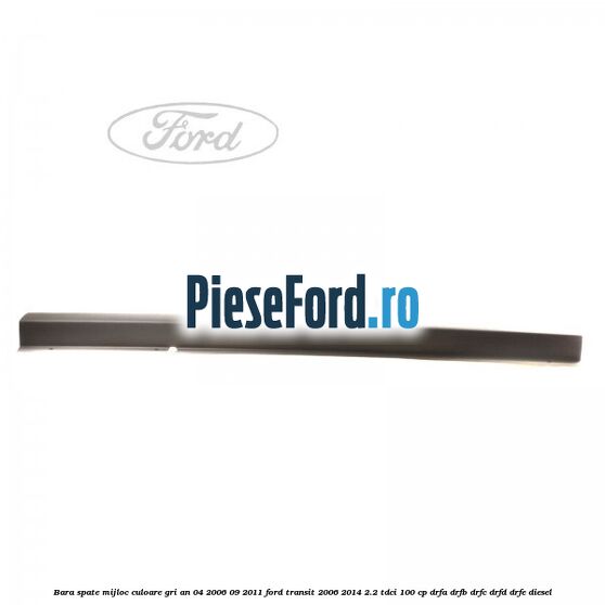 Bara spate mijloc culoare gri an 04/2006-09/2011 Ford Transit 2006-2014 2.2 TDCi 100 cp DRFA, DRFB, DRFC, DRFD, DRFE diesel