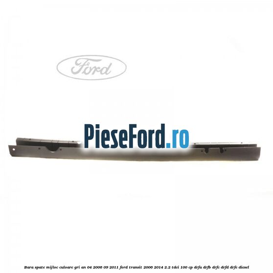 Bara spate mijloc culoare gri an 04/2006-09/2011 Ford Transit 2006-2014 2.2 TDCi 100 cp DRFA, DRFB, DRFC, DRFD, DRFE diesel