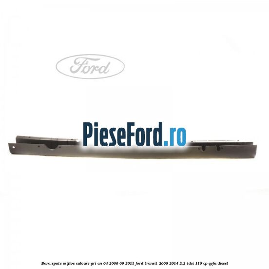 Bara spate mijloc culoare gri an 04/2006-09/2011 Ford Transit 2006-2014 2.2 TDCi 110 cp QVFA diesel