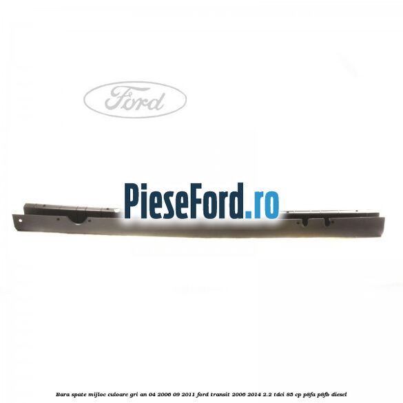 Bara spate mijloc culoare gri an 04/2006-09/2011 Ford Transit 2006-2014 2.2 TDCi 85 cp Bara spate mijloc culoare gri an 04/2006-09/2011 Ford Transit 2006-2014 2.2 TDCi 85 cp P8FA, P8FB diesel