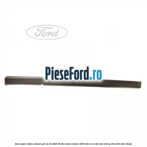 Bara spate mijloc culoare gri an 04/2006-09/2011 Ford Transit 2006-2014 2.2 TDCi RWD 100 cp DRRA, DRRB, DRRC diesel