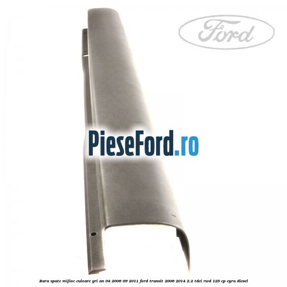 Bara spate mijloc culoare gri an 04/2006-09/2011 Ford Transit 2006-2014 2.2 TDCi RWD 125 cp