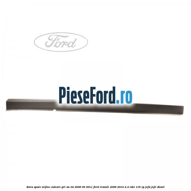 Bara spate mijloc culoare gri an 04/2006-09/2011 Ford Transit 2006-2014 2.4 TDCi 115 cp JXFA, JXFC diesel