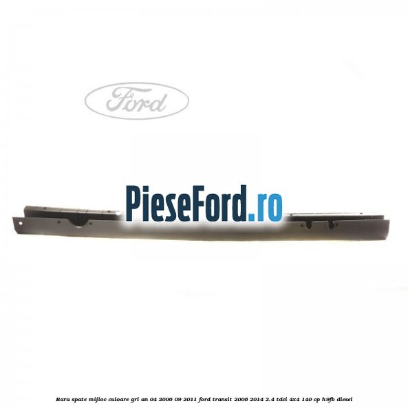 Bara spate mijloc culoare gri an 04/2006-09/2011 Ford Transit 2006-2014 2.4 TDCi 4x4 140 cp H9FB diesel