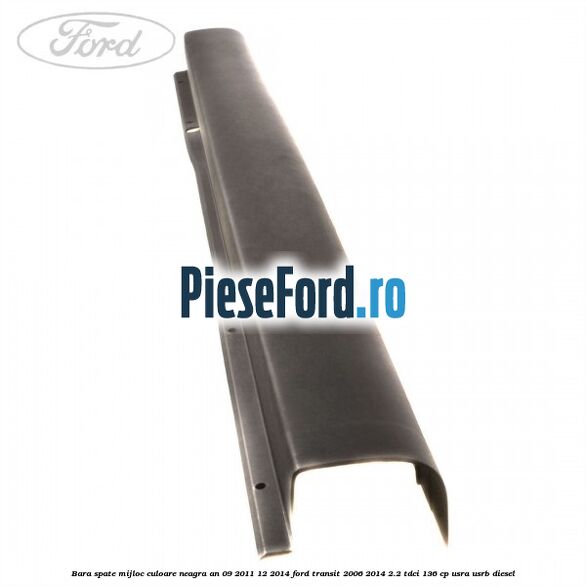 Bara spate mijloc culoare neagra an 09/2011-12/2014 Ford Transit 2006-2014 2.2 TDCi 136 cp USRA, USRB diesel