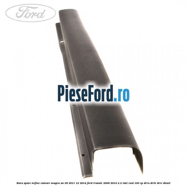 Bara spate mijloc culoare neagra an 09/2011-12/2014 Ford Transit 2006-2014 2.2 TDCi RWD 100 cp DRRA, DRRB, DRRC diesel