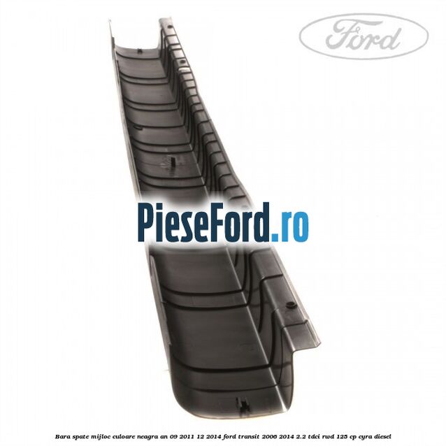 Bara spate mijloc culoare neagra an 09/2011-12/2014 Ford Transit 2006-2014 2.2 TDCi RWD 125 cp CYRA diesel