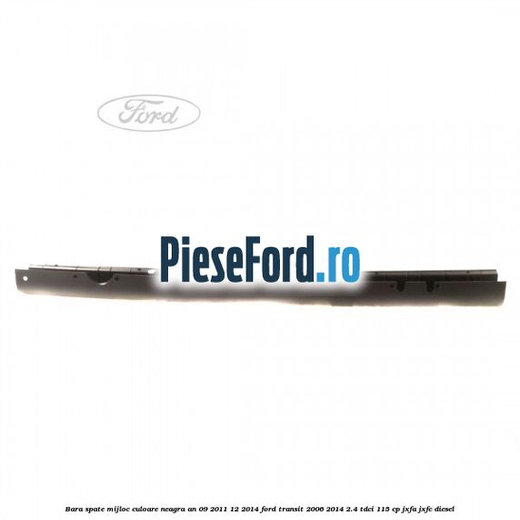 Bara spate mijloc culoare neagra an 09/2011-12/2014 Ford Transit 2006-2014 2.4 TDCi 115 cp JXFA, JXFC diesel