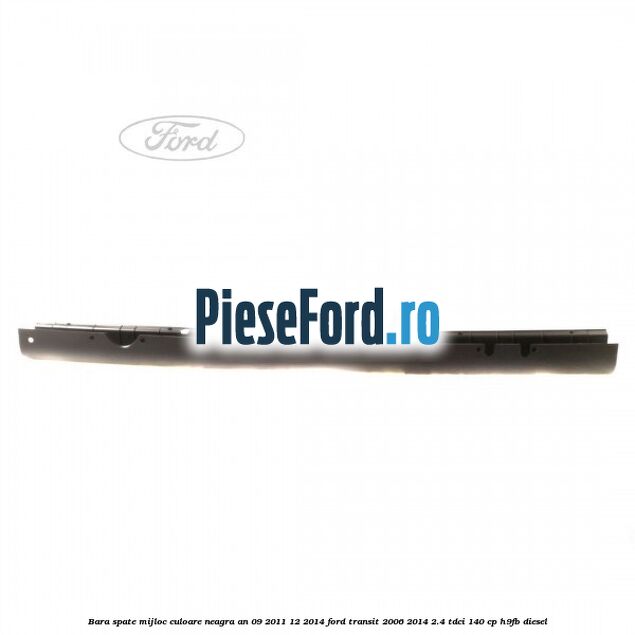 Bara spate mijloc culoare neagra an 09/2011-12/2014 Ford Transit 2006-2014 2.4 TDCi 140 cp H9FB diesel