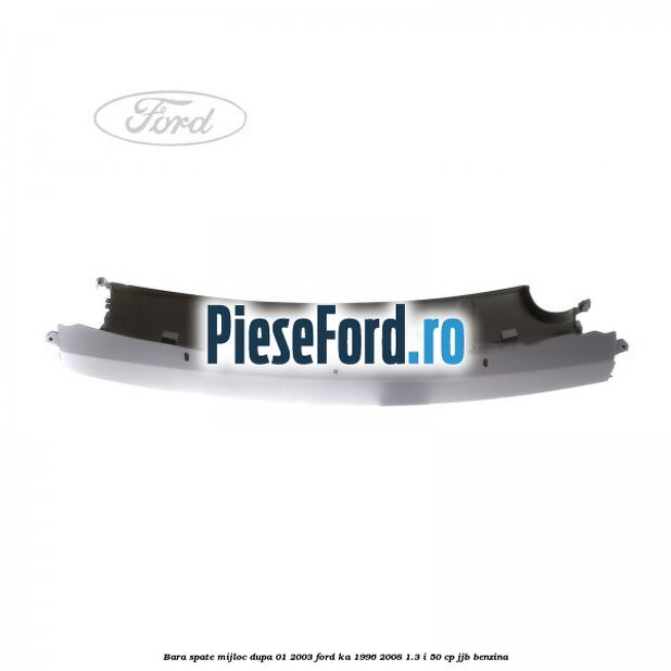 Bara spate mijloc dupa 01/2003 Ford Ka 1996-2008 1.3 i 50 cp Bara spate mijloc dupa 01/2003 Ford Ka 1996-2008 1.3 i 50 cp JJB benzina