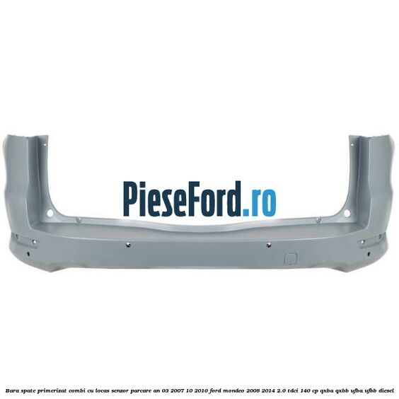 Bara spate primerizat combi cu locas senzor parcare an 03/2007-10/2010 Ford Mondeo 2008-2014 2.0 TDCi 140 cp QXBA, QXBB, UFBA, UFBB diesel