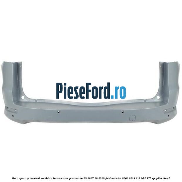Bara spate primerizat combi cu locas senzor parcare an 03/2007-10/2010 Ford Mondeo 2008-2014 2.2 TDCi 175 cp Q4BA diesel