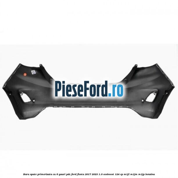 Bara spate primerizata cu 6 gauri PDC Ford Fiesta 2017-2023 1.0 EcoBoost 124 cp M1JL, M1JM, M1JP benzina