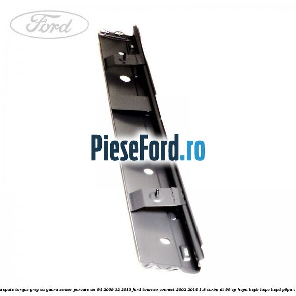 Bara spate torque grey cu gaura senzor parcare an 04/2009-12/2013 Ford Tourneo Connect 2002-2014 1.8 Turbo Di 90 cp HCPA, HCPB, HCPC, HCPD, P9PA diesel