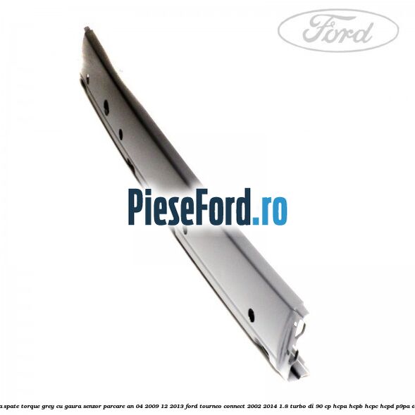Bara spate torque grey cu gaura senzor parcare an 04/2009-12/2013 Ford Tourneo Connect 2002-2014 1.8 Turbo Di 90 cp HCPA, HCPB, HCPC, HCPD, P9PA diesel