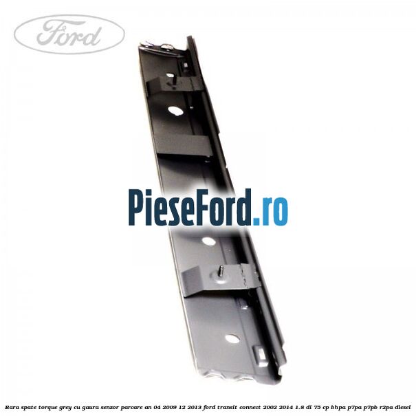 Bara spate torque grey cu gaura senzor parcare an 04/2009-12/2013 Ford Transit Connect 2002-2014 1.8 Di 75 cp Bara spate torque grey cu gaura senzor parcare an 04/2009-12/2013 Ford Transit Connect 2002-2014 1.8 Di 75 cp BHPA, P7PA, P7PB, R2PA diesel